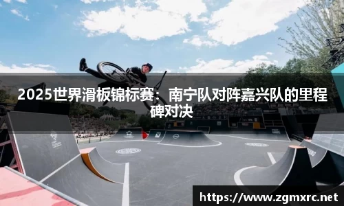 2025世界滑板锦标赛：南宁队对阵嘉兴队的里程碑对决