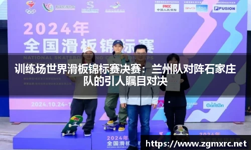 训练场世界滑板锦标赛决赛：兰州队对阵石家庄队的引人瞩目对决