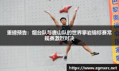 重磅预告：烟台队与唐山队的世界攀岩锦标赛常规赛激烈对决